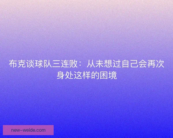 布克谈球队三连败：从未想过自己会再次身处这样的困境