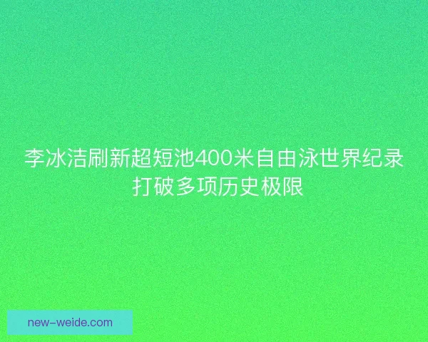 李冰洁刷新超短池400米自由泳世界纪录 打破多项历史极限