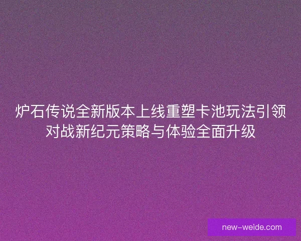 炉石传说全新版本上线重塑卡池玩法引领对战新纪元策略与体验全面升级